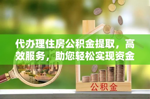 沙河代办理住房公积金提取，高效服务，助您轻松实现资金流转