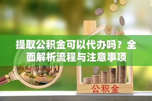沙河提取公积金可以代办吗？全面解析流程与注意事项