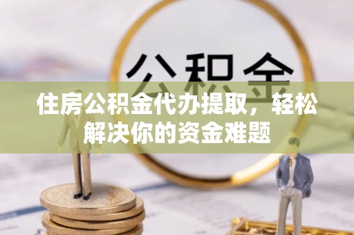 沙河住房公积金代办提取，轻松解决你的资金难题