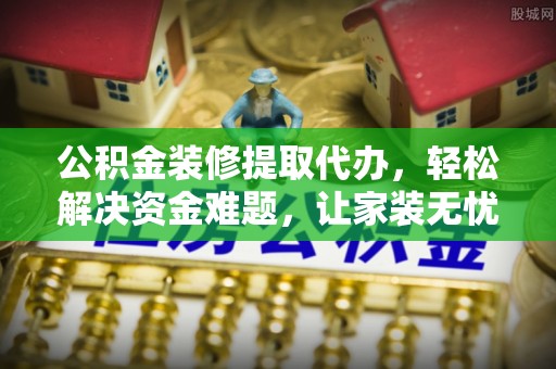 沙河公积金装修提取代办，轻松解决资金难题，让家装无忧