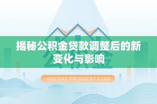 沙河揭秘公积金贷款调整后的新变化与影响