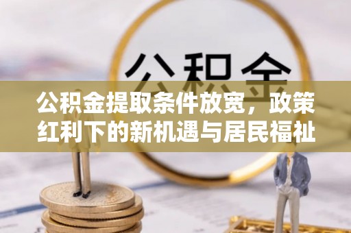 沙河公积金提取条件放宽，政策红利下的新机遇与居民福祉提升