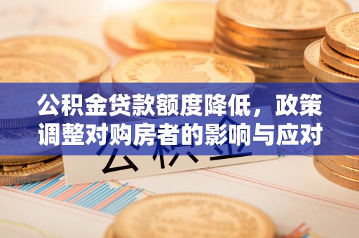 沙河公积金贷款额度降低，政策调整对购房者的影响与应对策略