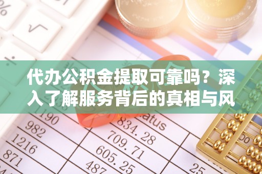 沙河代办公积金提取可靠吗？深入了解服务背后的真相与风险