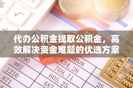 沙河代办公积金提取公积金，高效解决资金难题的优选方案