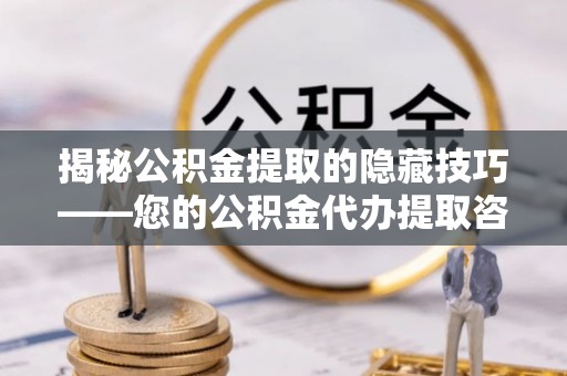 沙河揭秘公积金提取的隐藏技巧——您的公积金代办提取咨询指南