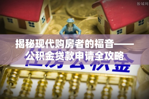 沙河揭秘现代购房者的福音——公积金贷款申请全攻略