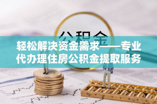 沙河轻松解决资金需求——专业代办理住房公积金提取服务