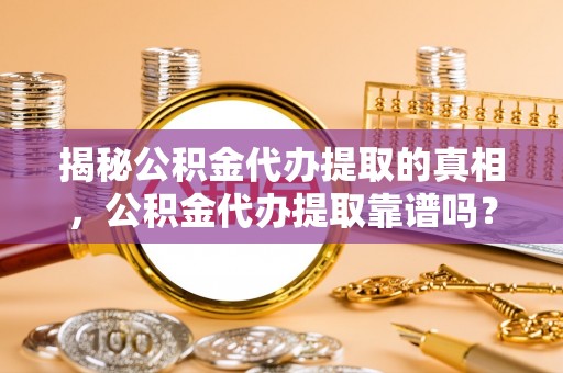 沙河揭秘公积金代办提取的真相，公积金代办提取靠谱吗？你需要知道这些关键点