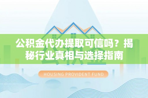 沙河公积金代办提取可信吗？揭秘行业真相与选择指南