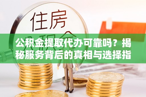 沙河公积金提取代办可靠吗？揭秘服务背后的真相与选择指南