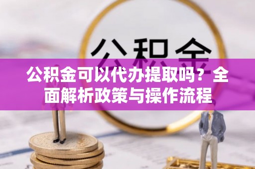 沙河公积金可以代办提取吗？全面解析政策与操作流程