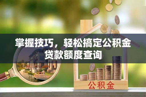 沙河掌握技巧，轻松搞定公积金贷款额度查询