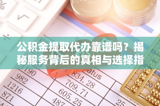 沙河公积金提取代办靠谱吗？揭秘服务背后的真相与选择指南