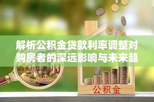 沙河解析公积金贷款利率调整对购房者的深远影响与未来趋势