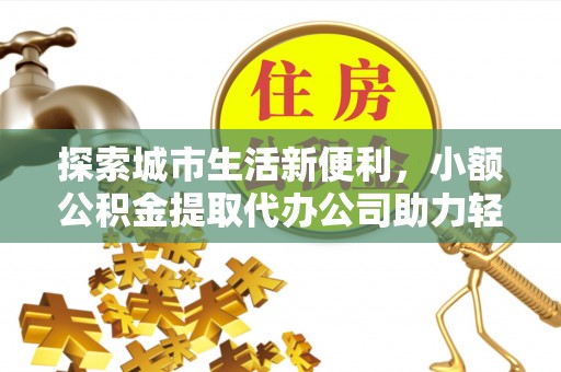 沙河探索城市生活新便利，小额公积金提取代办公司助力轻松理财
