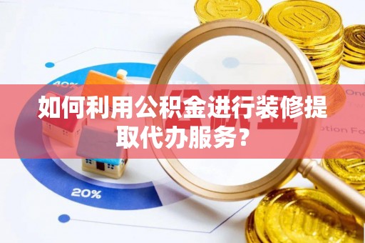 沙河如何利用公积金进行装修提取代办服务？
