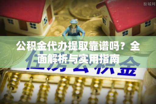 沙河公积金代办提取靠谱吗？全面解析与实用指南