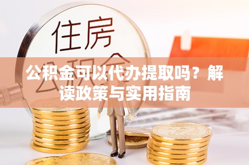 沙河公积金可以代办提取吗？解读政策与实用指南