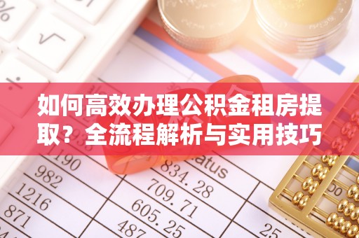 沙河如何高效办理公积金租房提取？全流程解析与实用技巧