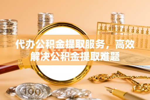 沙河代办公积金提取服务，高效解决公积金提取难题