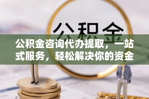 沙河公积金咨询代办提取，一站式服务，轻松解决你的资金难题