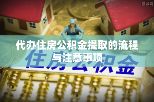 沙河代办住房公积金提取的流程与注意事项