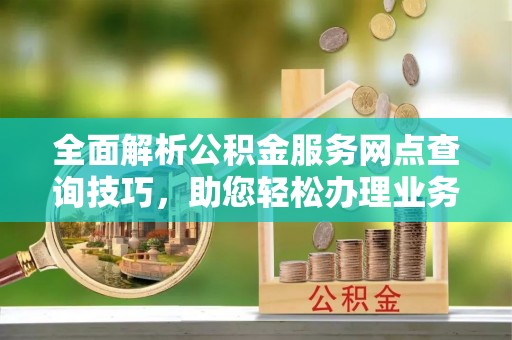 沙河全面解析公积金服务网点查询技巧，助您轻松办理业务