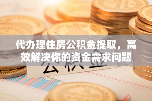 沙河代办理住房公积金提取，高效解决你的资金需求问题