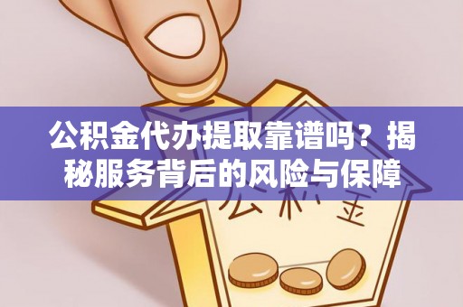 沙河公积金代办提取靠谱吗？揭秘服务背后的风险与保障