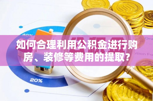 沙河如何合理利用公积金进行购房、装修等费用的提取？
