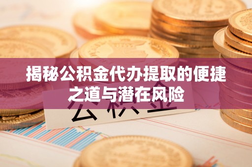 沙河揭秘公积金代办提取的便捷之道与潜在风险