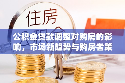 沙河公积金贷款调整对购房的影响，市场新趋势与购房者策略