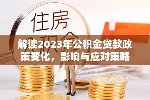 沙河解读2023年公积金贷款政策变化，影响与应对策略