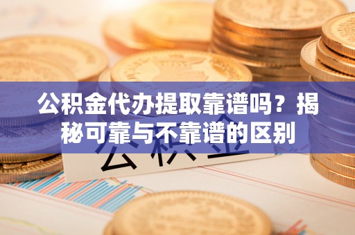 沙河公积金代办提取靠谱吗？揭秘可靠与不靠谱的区别