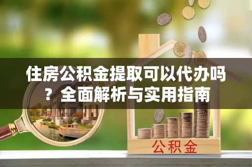 沙河住房公积金提取可以代办吗？全面解析与实用指南