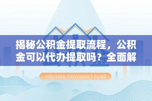 沙河揭秘公积金提取流程，公积金可以代办提取吗？全面解析与操作指南