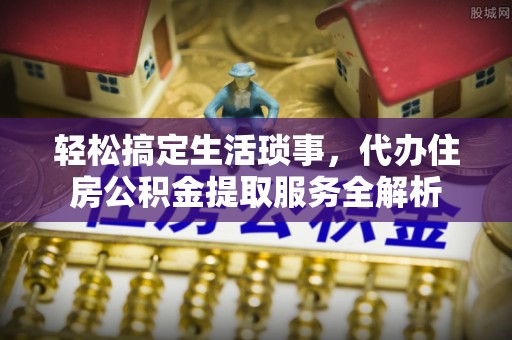 沙河轻松搞定生活琐事，代办住房公积金提取服务全解析
