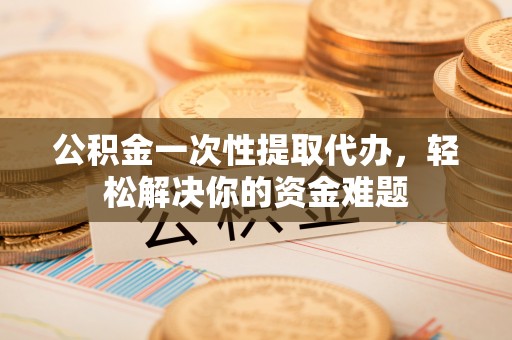 沙河公积金一次性提取代办，轻松解决你的资金难题