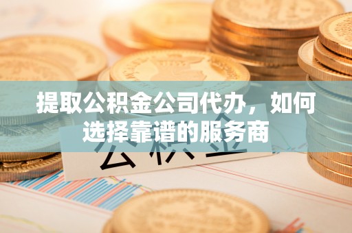 沙河提取公积金公司代办，如何选择靠谱的服务商