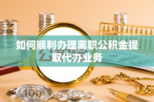 沙河如何顺利办理离职公积金提取代办业务