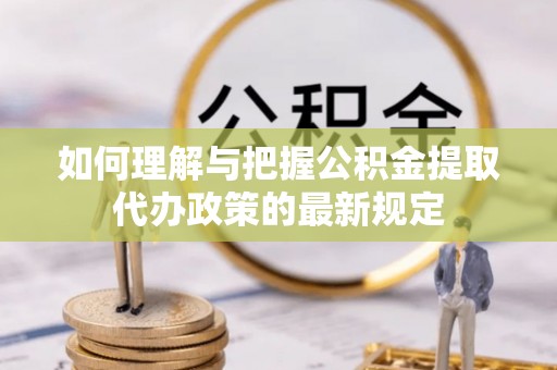 沙河如何理解与把握公积金提取代办政策的最新规定