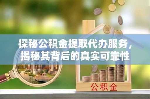 沙河探秘公积金提取代办服务，揭秘其背后的真实可靠性