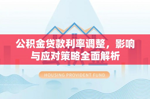 沙河公积金贷款利率调整，影响与应对策略全面解析