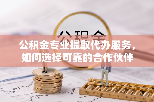 沙河公积金专业提取代办服务，如何选择可靠的合作伙伴