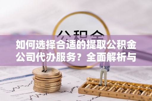 沙河如何选择合适的提取公积金公司代办服务？全面解析与建议