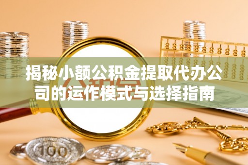 沙河揭秘小额公积金提取代办公司的运作模式与选择指南