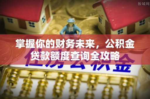 沙河掌握你的财务未来，公积金贷款额度查询全攻略