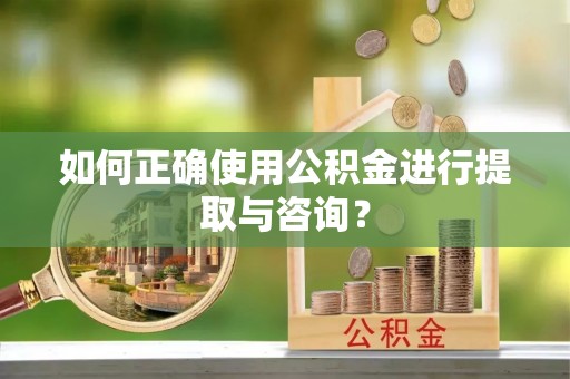 沙河如何正确使用公积金进行提取与咨询？
