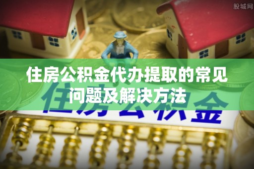 沙河住房公积金代办提取的常见问题及解决方法
